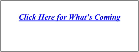 Click Here for What’s Coming